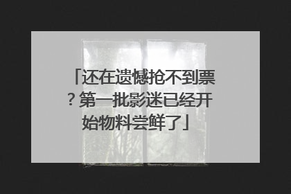 还在遗憾抢不到票？第一批影迷已经开始物料尝鲜了