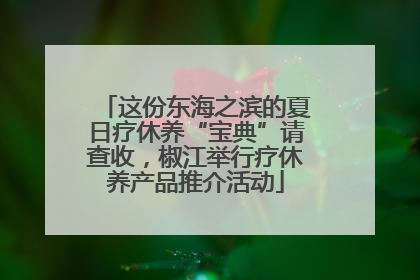 这份东海之滨的夏日疗休养“宝典”请查收，椒江举行疗休养产品推介活动