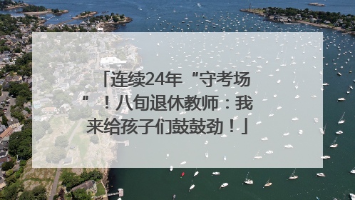 连续24年“守考场”！八旬退休教师：我来给孩子们鼓鼓劲！