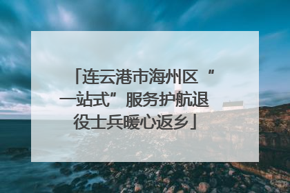 连云港市海州区“一站式”服务护航退役士兵暖心返乡