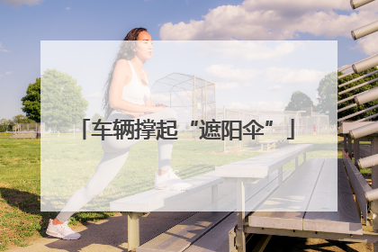 车辆撑起“遮阳伞”