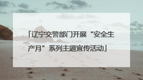 辽宁交警部门开展“安全生产月”系列主题宣传活动