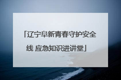 辽宁阜新青春守护安全线 应急知识进讲堂