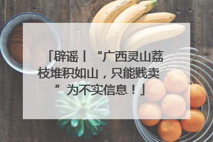 辟谣丨“广西灵山荔枝堆积如山，只能贱卖”为不实信息！