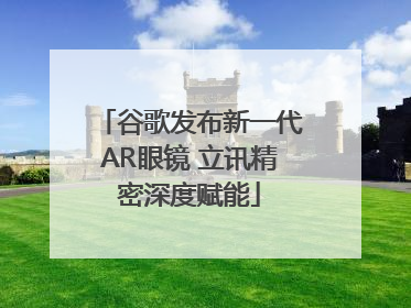 谷歌发布新一代AR眼镜 立讯精密深度赋能