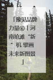豫见品牌力量⑥丨河南抢滩“新”机 擘画未来新图景