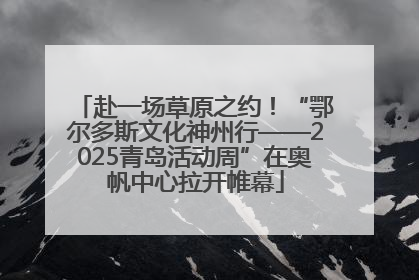 赴一场草原之约！“鄂尔多斯文化神州行——2025青岛活动周”在奥帆中心拉开帷幕