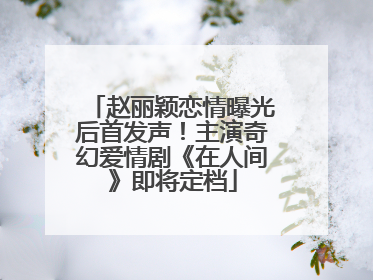 赵丽颖恋情曝光后首发声！主演奇幻爱情剧《在人间》即将定档