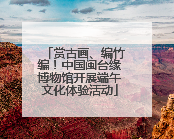 赏古画、编竹编！中国闽台缘博物馆开展端午文化体验活动
