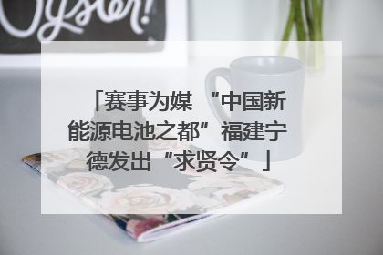 赛事为媒 “中国新能源电池之都”福建宁德发出“求贤令”