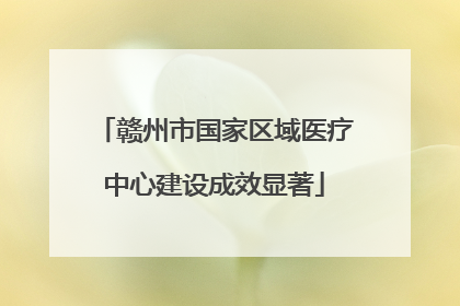 赣州市国家区域医疗中心建设成效显著