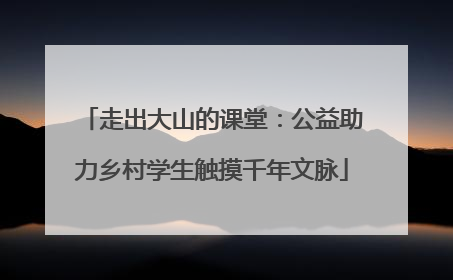 走出大山的课堂：公益助力乡村学生触摸千年文脉