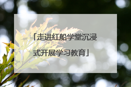 走进红船学堂沉浸式开展学习教育