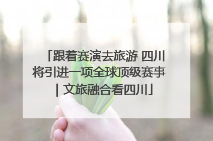 跟着赛演去旅游 四川将引进一项全球顶级赛事｜文旅融合看四川