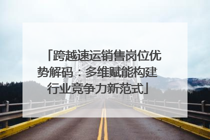 跨越速运销售岗位优势解码：多维赋能构建行业竞争力新范式