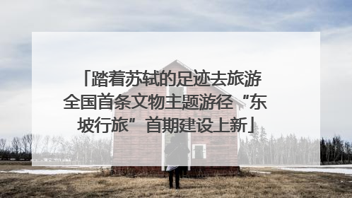 踏着苏轼的足迹去旅游 全国首条文物主题游径“东坡行旅”首期建设上新