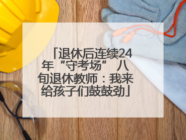 退休后连续24年“守考场” 八旬退休教师：我来给孩子们鼓鼓劲