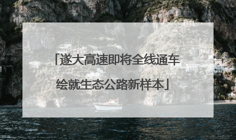 遂大高速即将全线通车 绘就生态公路新样本