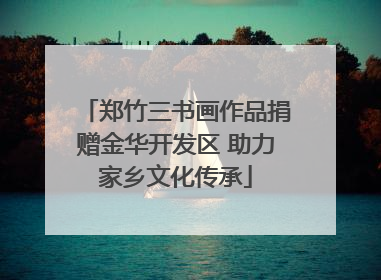 郑竹三书画作品捐赠金华开发区 助力家乡文化传承