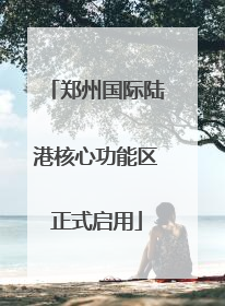 郑州国际陆港核心功能区正式启用