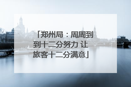 郑州局：周周到到十二分努力 让旅客十二分满意