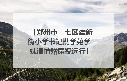 郑州市二七区建新街小学书记携学弟学妹温情赠扇祝远行