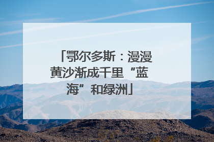 鄂尔多斯：漫漫黄沙渐成千里“蓝海”和绿洲