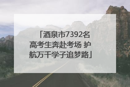 酒泉市7392名高考生奔赴考场 护航万千学子追梦路