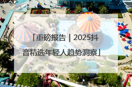 重磅报告｜2025抖音精选年轻人趋势洞察