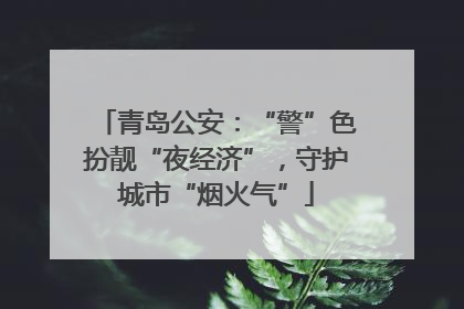 青岛公安：“警”色扮靓“夜经济”，守护城市“烟火气”