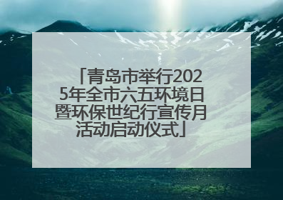 青岛市举行2025年全市六五环境日暨环保世纪行宣传月活动启动仪式