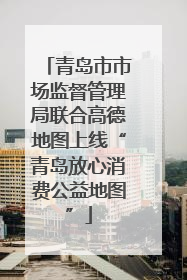 青岛市市场监督管理局联合高德地图上线“青岛放心消费公益地图”