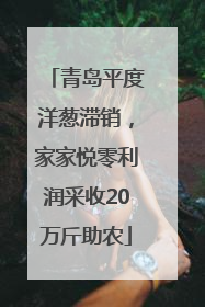 青岛平度洋葱滞销，家家悦零利润采收20万斤助农