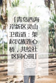 青岛西海岸新区灵山卫街道：架起民族连心桥，共绘社区同心圆