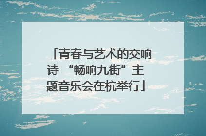 青春与艺术的交响诗 “畅响九街”主题音乐会在杭举行