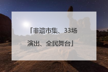 非遗市集、33场演出、全民舞台