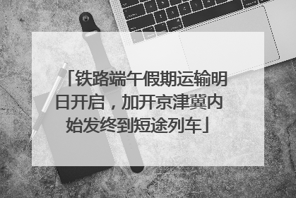 铁路端午假期运输明日开启，加开京津冀内始发终到短途列车