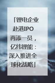 锂电企业赴港IPO再添一员，亿纬锂能：深入推进全球化战略