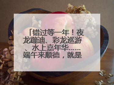 错过等一年！夜龙蹦迪、彩龙巡游、水上嘉年华……端午来顺德，就是这么好玩