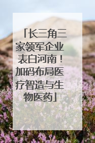 长三角三家领军企业表白河南！加码布局医疗智造与生物医药