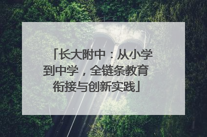 长大附中：从小学到中学，全链条教育衔接与创新实践