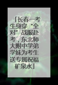 长春一考生身穿“全对”战服赴考，东北师大附中学弟学妹为考生送专属祝福矿泉水