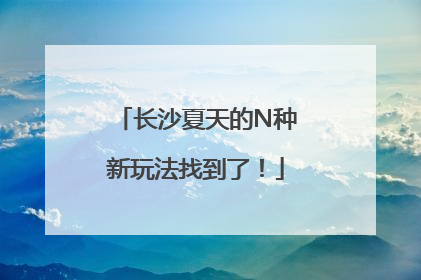 长沙夏天的N种新玩法找到了！