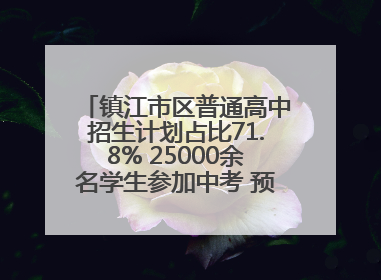 镇江市区普通高中招生计划占比71.8% 25000余名学生参加中考 预计25日公布成绩