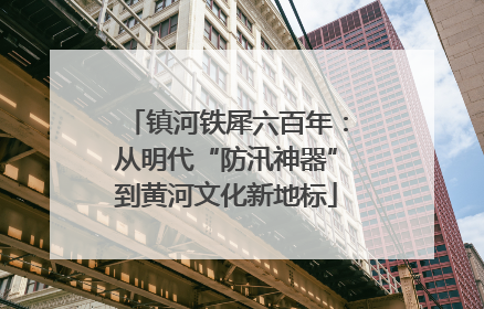 镇河铁犀六百年：从明代“防汛神器”到黄河文化新地标