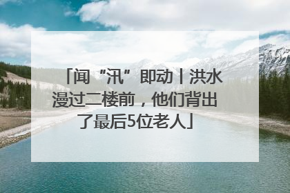 闻“汛”即动丨洪水漫过二楼前，他们背出了最后5位老人