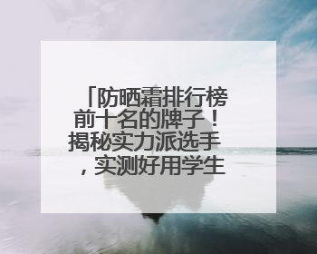防晒霜排行榜前十名的牌子！揭秘实力派选手，实测好用学生党可码