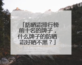 防晒霜排行榜前十名的牌子，什么牌子的防晒霜好晒不黑？