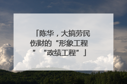 陈华，大搞劳民伤财的“形象工程”“政绩工程”