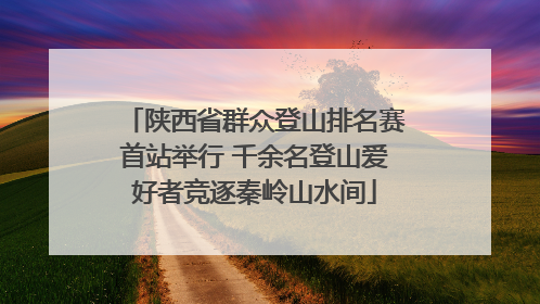 陕西省群众登山排名赛首站举行 千余名登山爱好者竞逐秦岭山水间
